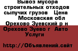 Вывоз мусора,строительных отходов, сыпучих грузов › Цена ­ 500 - Московская обл., Орехово-Зуевский р-н, Орехово-Зуево г. Авто » Услуги   